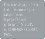 Pour vous assurer d’avoirla dernière mise à jour : rafraîchhissezla page d’accueil en faisant “F5” sur PC ou Command+R sur mac. Merci.